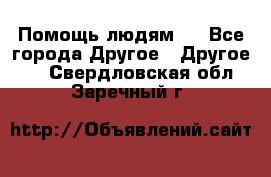 Помощь людям . - Все города Другое » Другое   . Свердловская обл.,Заречный г.